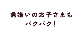 魚嫌いのお子さまもパクパク！