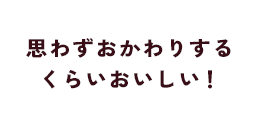 思わずおかわりするくらいおいしい！