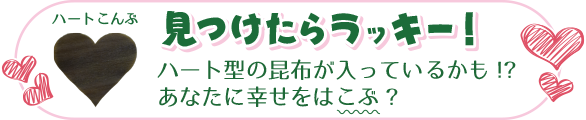 見つけたらラッキー！ ハートこんぶ / ハート型の昆布が入っているかも!? あなたに幸せをは「こぶ」?