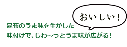 おいしい！昆布のうま味を生かした味付けで、じわ～っとうま味が広がる！