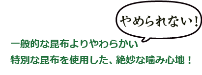 やめられない！一般的な昆布よりやわらかい特別な昆布をしようした、絶妙な噛み心地！