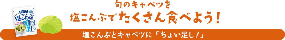 旬のキャベツを塩こんぶでたくさん食べよう！ / 塩こんぶとキャベツに「ちょい足し！」