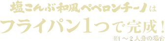 塩こんぶ和風ペペロンチーノはフライパン１つで完成！*1～2人分の場合