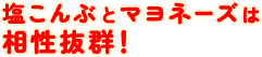 塩こんぶとマヨネーズは相性抜群!