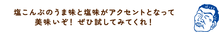 塩こんぶのうま味と塩味がアクセントとなって美味いぞ！ぜひ試してみてくれ！