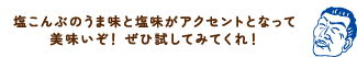 塩こんぶのうま味と塩味がアクセントとなって美味いぞ！ぜひ試してみてくれ！