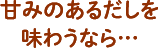 甘みのあるだしを楽しむなら…