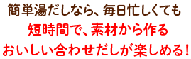 簡単湯だしなら、毎日忙しくても短時間で、素材から作るおいしい合わせだしが楽しめる！